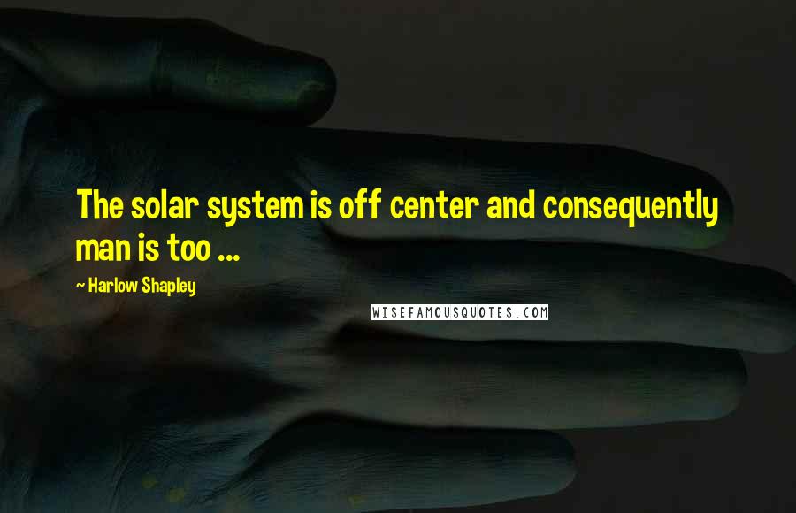 Harlow Shapley Quotes: The solar system is off center and consequently man is too ...