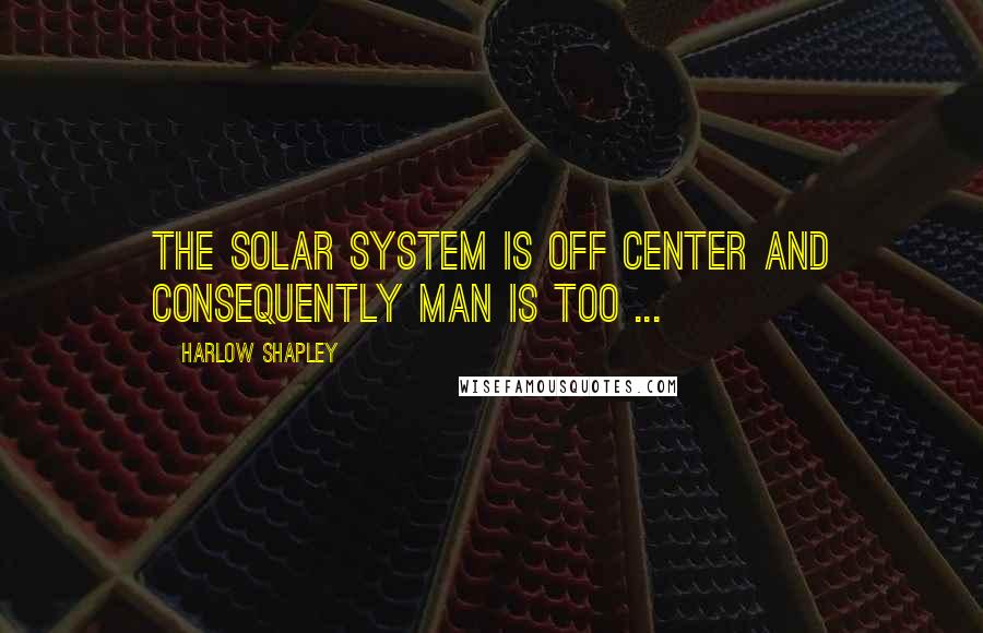 Harlow Shapley Quotes: The solar system is off center and consequently man is too ...