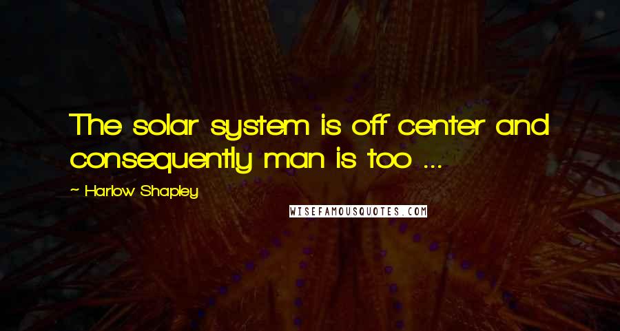 Harlow Shapley Quotes: The solar system is off center and consequently man is too ...