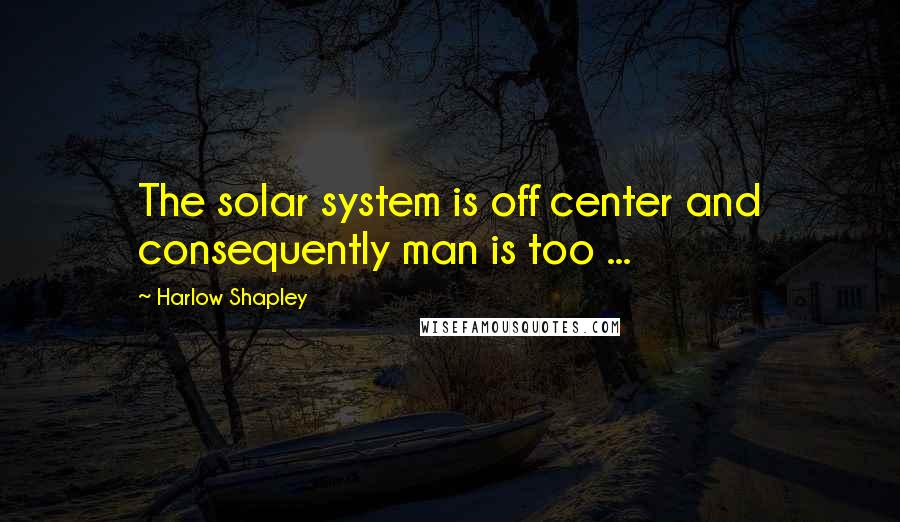 Harlow Shapley Quotes: The solar system is off center and consequently man is too ...