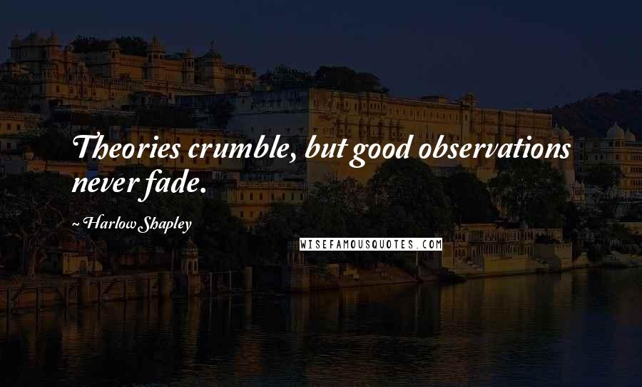 Harlow Shapley Quotes: Theories crumble, but good observations never fade.