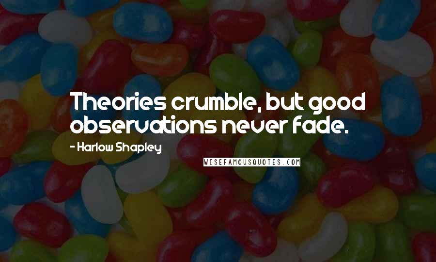 Harlow Shapley Quotes: Theories crumble, but good observations never fade.