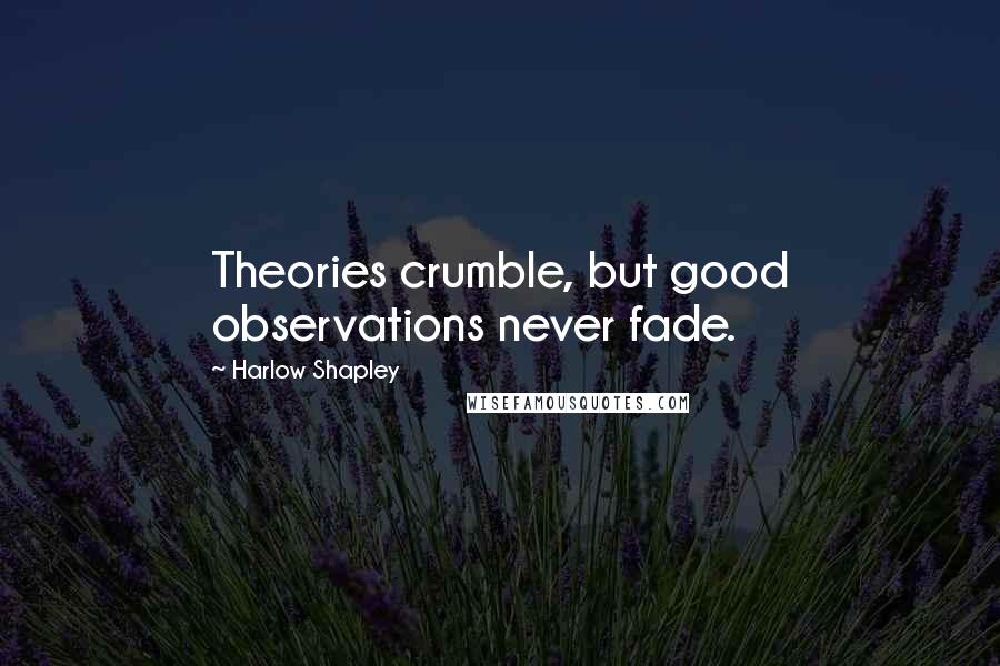 Harlow Shapley Quotes: Theories crumble, but good observations never fade.