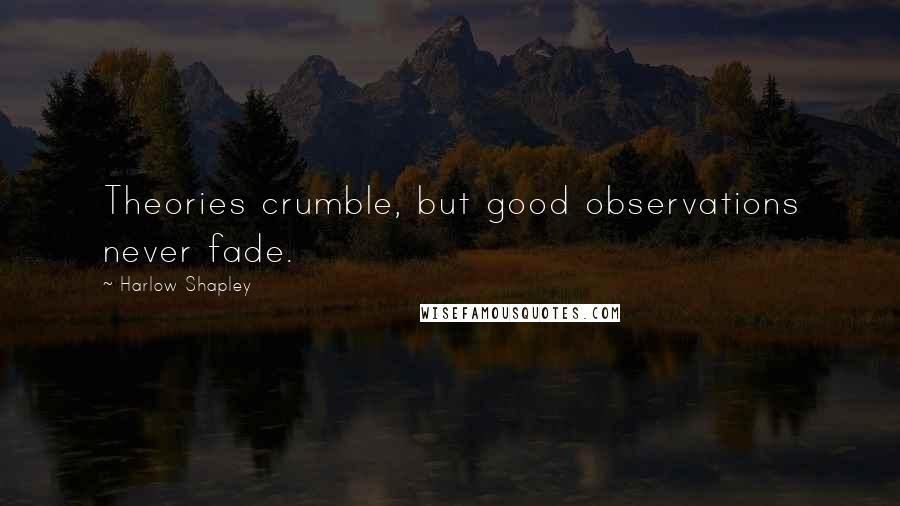 Harlow Shapley Quotes: Theories crumble, but good observations never fade.