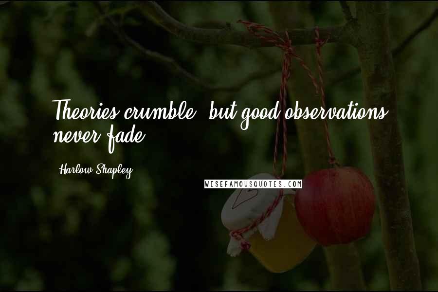 Harlow Shapley Quotes: Theories crumble, but good observations never fade.