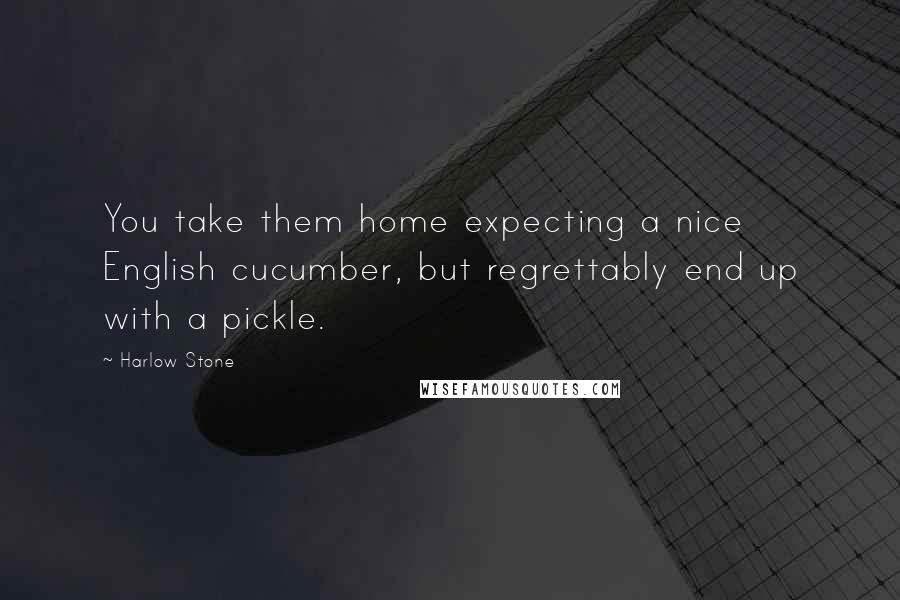 Harlow Stone Quotes: You take them home expecting a nice English cucumber, but regrettably end up with a pickle.