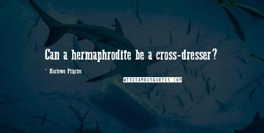Harlowe Pilgrim Quotes: Can a hermaphrodite be a cross-dresser?