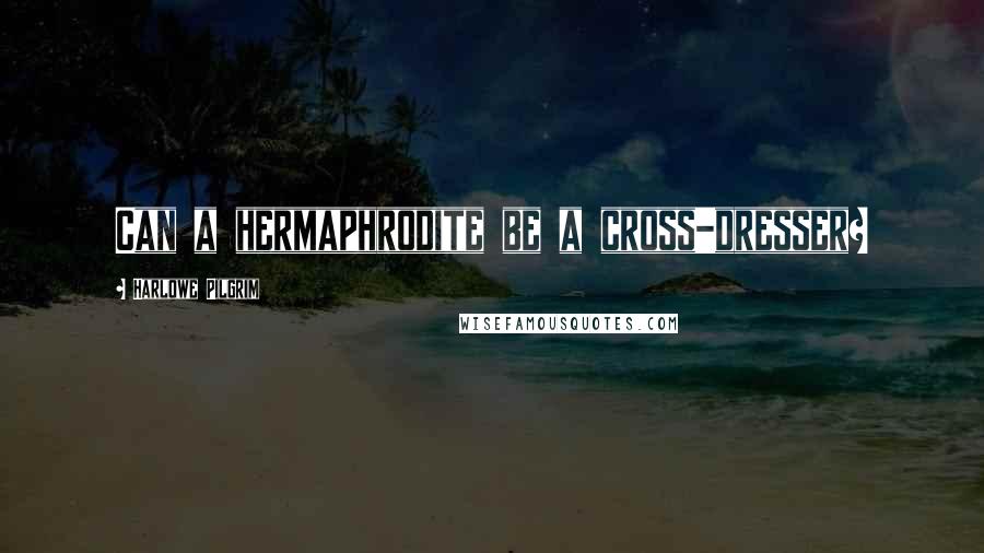 Harlowe Pilgrim Quotes: Can a hermaphrodite be a cross-dresser?