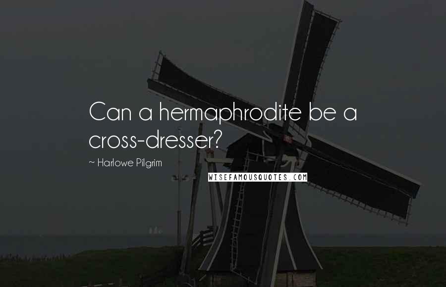 Harlowe Pilgrim Quotes: Can a hermaphrodite be a cross-dresser?