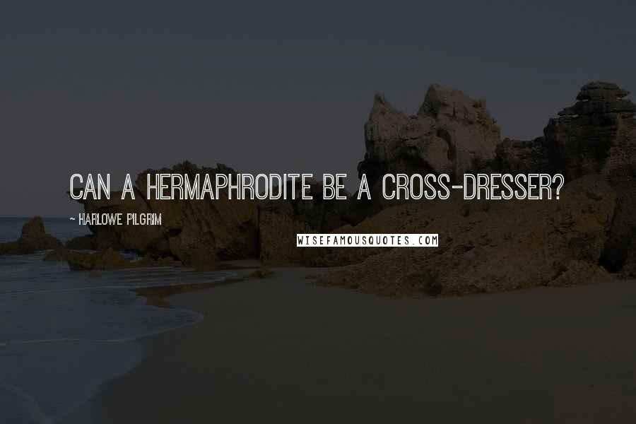 Harlowe Pilgrim Quotes: Can a hermaphrodite be a cross-dresser?