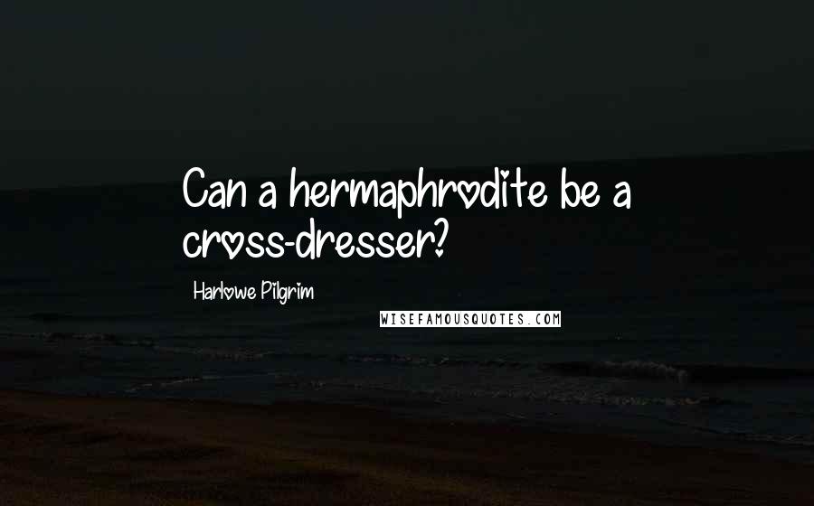 Harlowe Pilgrim Quotes: Can a hermaphrodite be a cross-dresser?