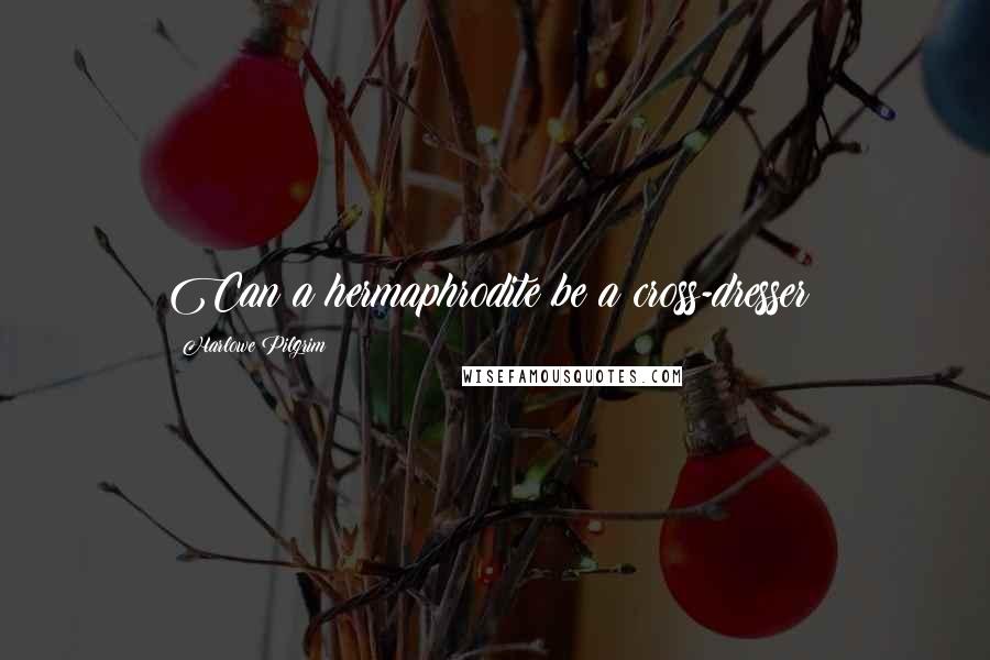 Harlowe Pilgrim Quotes: Can a hermaphrodite be a cross-dresser?
