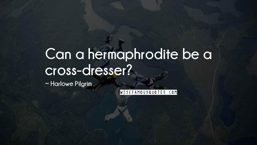 Harlowe Pilgrim Quotes: Can a hermaphrodite be a cross-dresser?