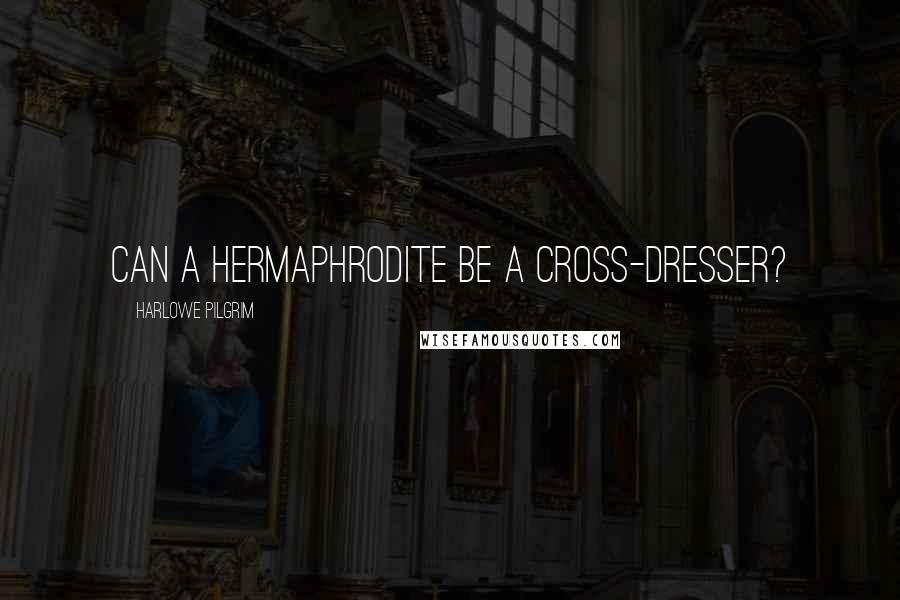 Harlowe Pilgrim Quotes: Can a hermaphrodite be a cross-dresser?