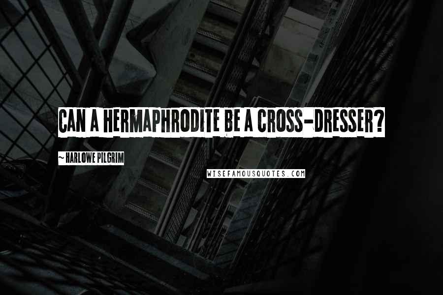 Harlowe Pilgrim Quotes: Can a hermaphrodite be a cross-dresser?