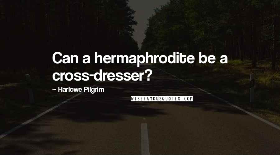 Harlowe Pilgrim Quotes: Can a hermaphrodite be a cross-dresser?