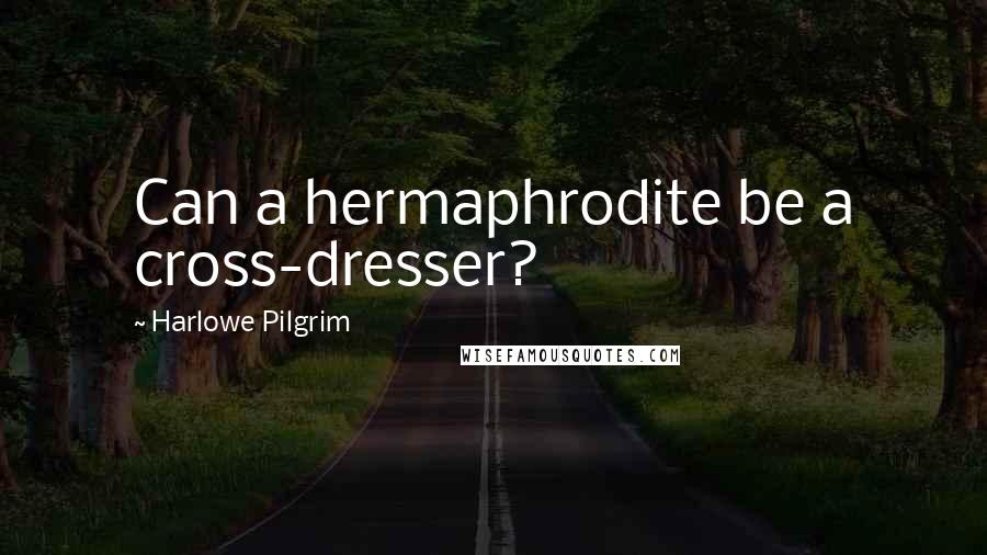 Harlowe Pilgrim Quotes: Can a hermaphrodite be a cross-dresser?