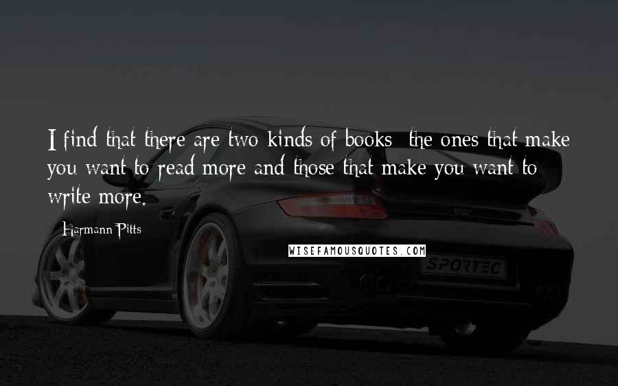 Harmann Pitts Quotes: I find that there are two kinds of books; the ones that make you want to read more and those that make you want to write more.