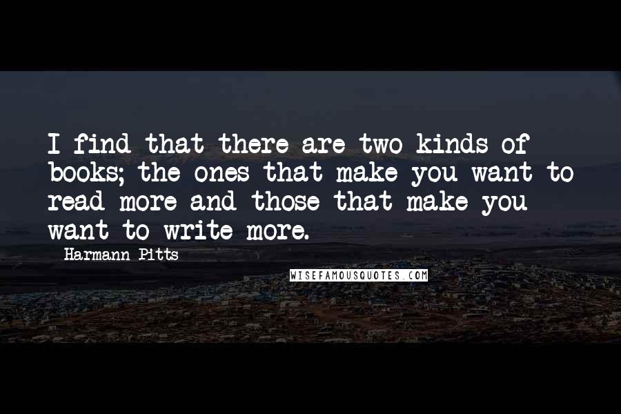 Harmann Pitts Quotes: I find that there are two kinds of books; the ones that make you want to read more and those that make you want to write more.