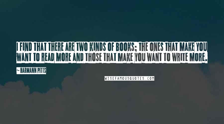 Harmann Pitts Quotes: I find that there are two kinds of books; the ones that make you want to read more and those that make you want to write more.