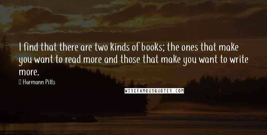 Harmann Pitts Quotes: I find that there are two kinds of books; the ones that make you want to read more and those that make you want to write more.