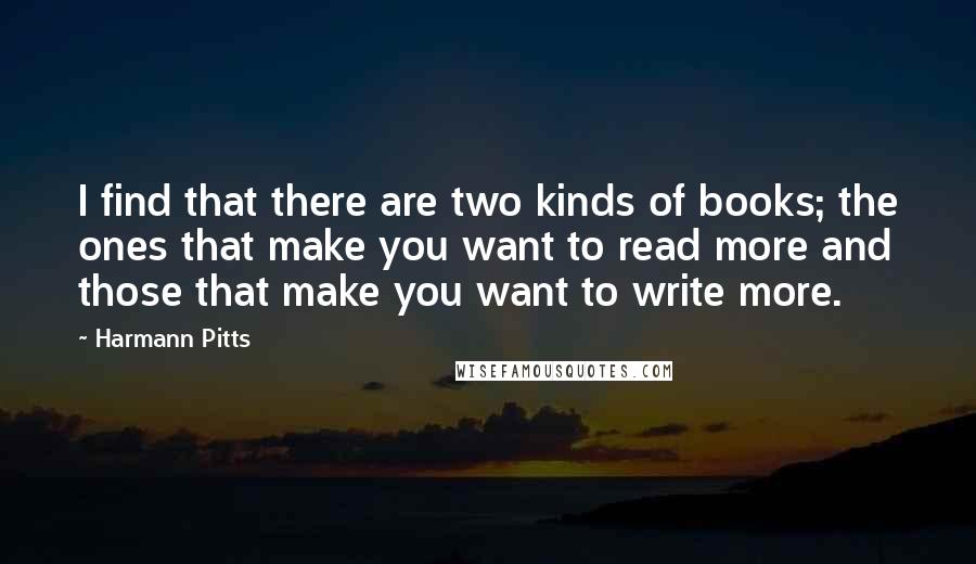 Harmann Pitts Quotes: I find that there are two kinds of books; the ones that make you want to read more and those that make you want to write more.