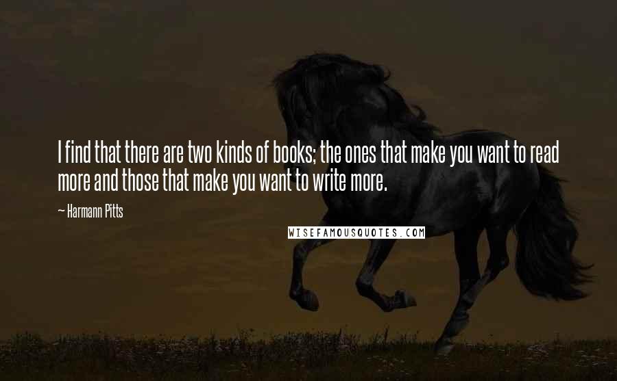 Harmann Pitts Quotes: I find that there are two kinds of books; the ones that make you want to read more and those that make you want to write more.