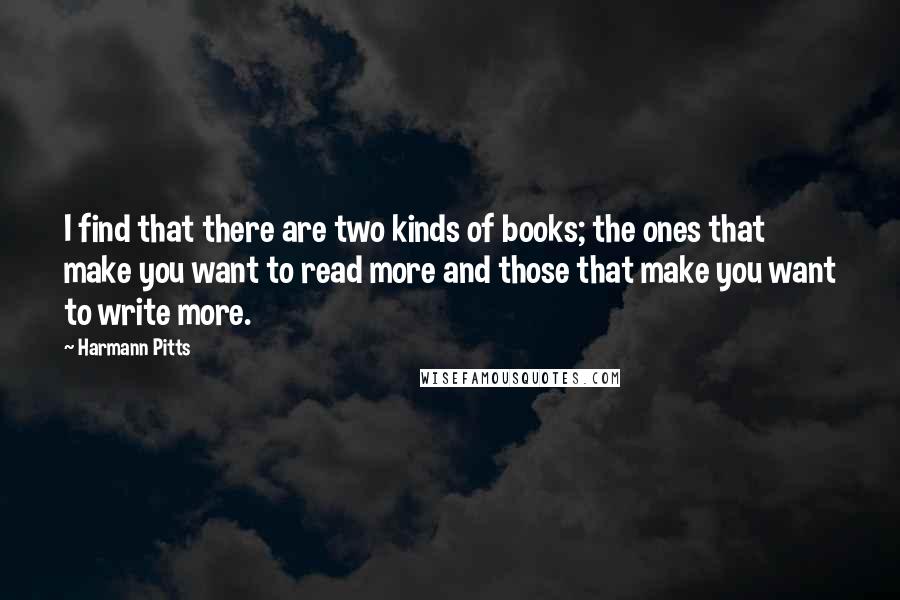 Harmann Pitts Quotes: I find that there are two kinds of books; the ones that make you want to read more and those that make you want to write more.
