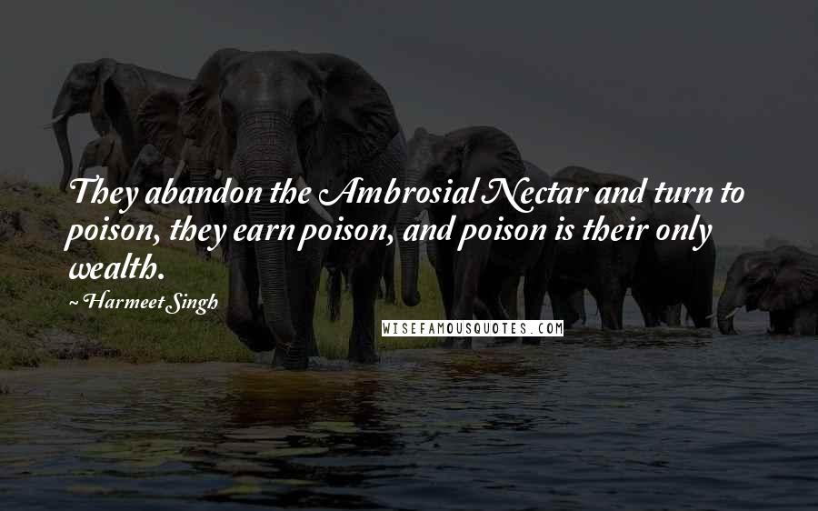 Harmeet Singh Quotes: They abandon the Ambrosial Nectar and turn to poison, they earn poison, and poison is their only wealth.