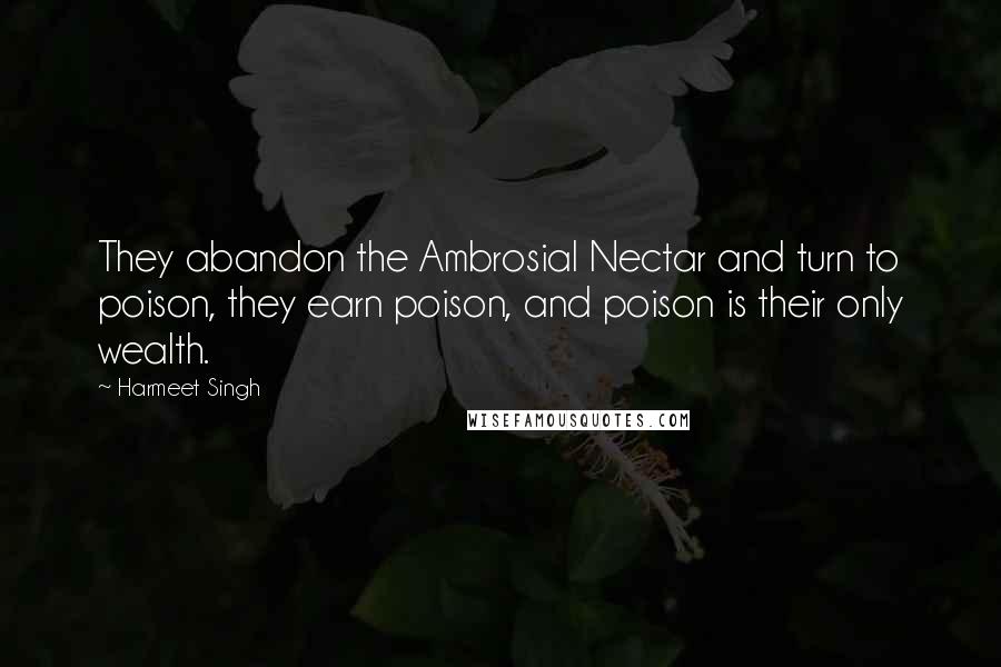 Harmeet Singh Quotes: They abandon the Ambrosial Nectar and turn to poison, they earn poison, and poison is their only wealth.