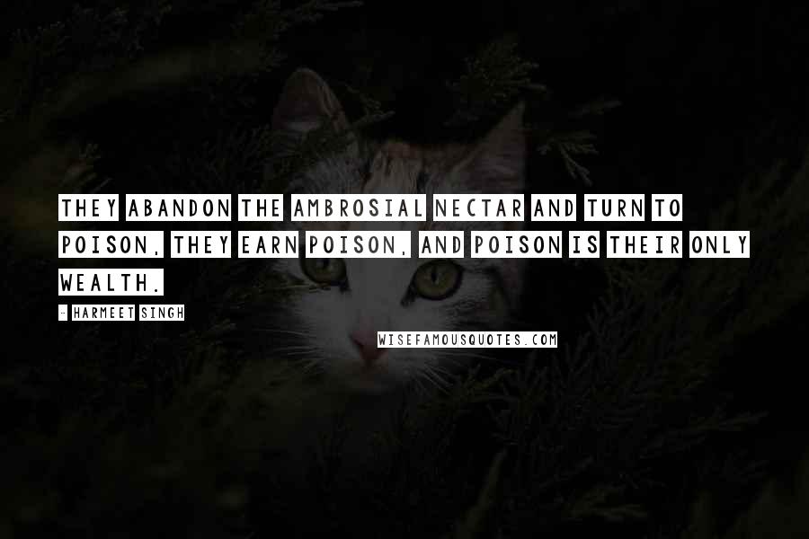 Harmeet Singh Quotes: They abandon the Ambrosial Nectar and turn to poison, they earn poison, and poison is their only wealth.