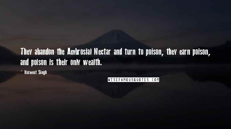 Harmeet Singh Quotes: They abandon the Ambrosial Nectar and turn to poison, they earn poison, and poison is their only wealth.