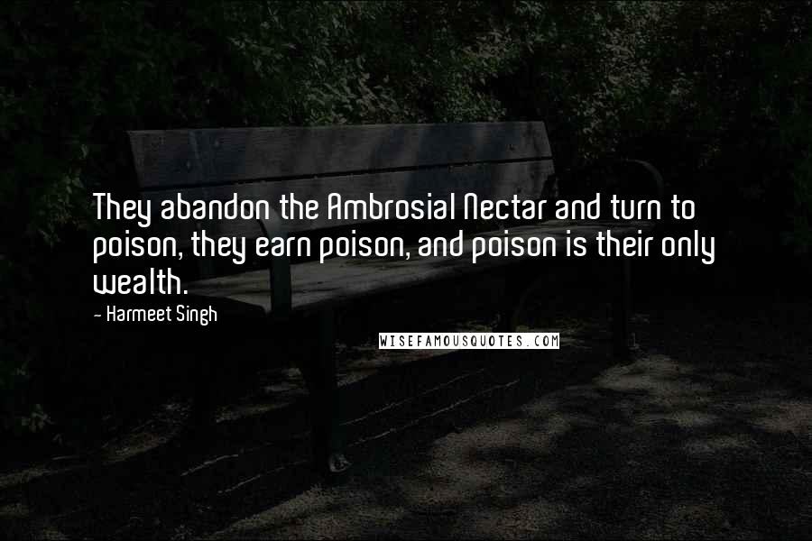 Harmeet Singh Quotes: They abandon the Ambrosial Nectar and turn to poison, they earn poison, and poison is their only wealth.