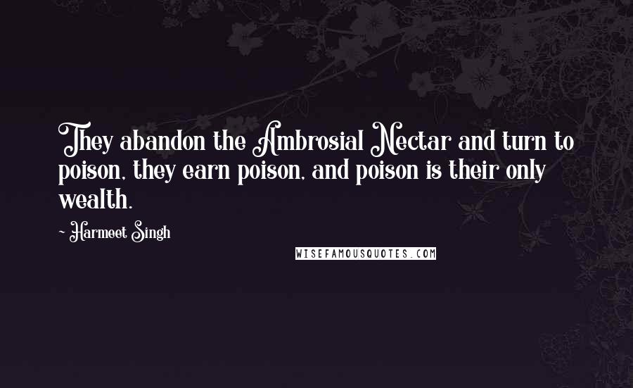 Harmeet Singh Quotes: They abandon the Ambrosial Nectar and turn to poison, they earn poison, and poison is their only wealth.