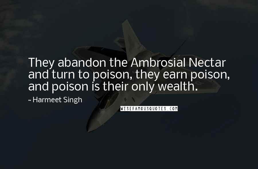 Harmeet Singh Quotes: They abandon the Ambrosial Nectar and turn to poison, they earn poison, and poison is their only wealth.