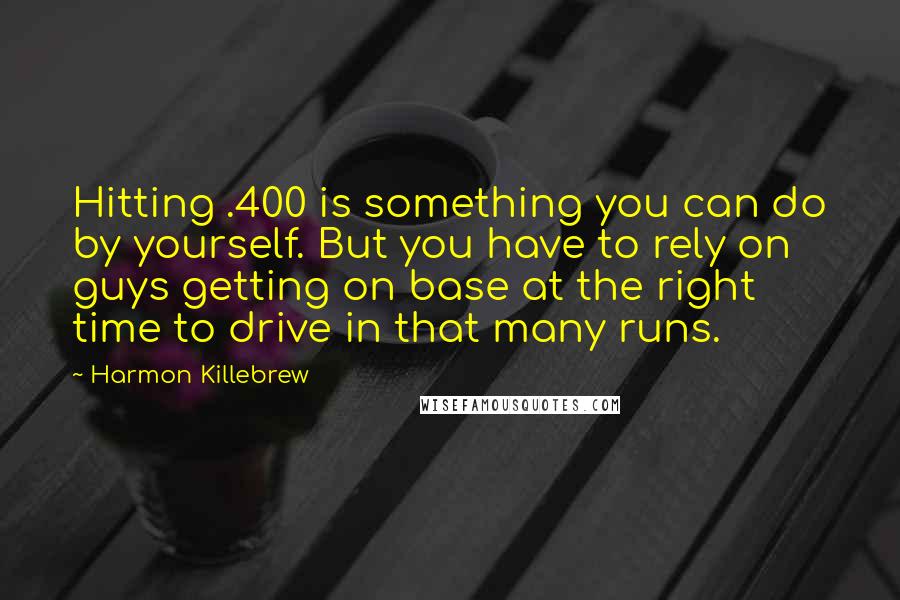 Harmon Killebrew Quotes: Hitting .400 is something you can do by yourself. But you have to rely on guys getting on base at the right time to drive in that many runs.