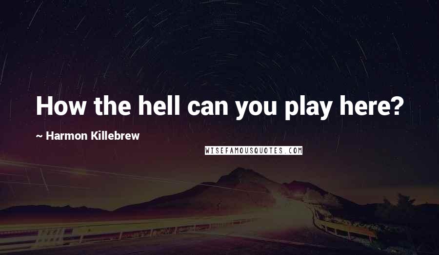 Harmon Killebrew Quotes: How the hell can you play here?