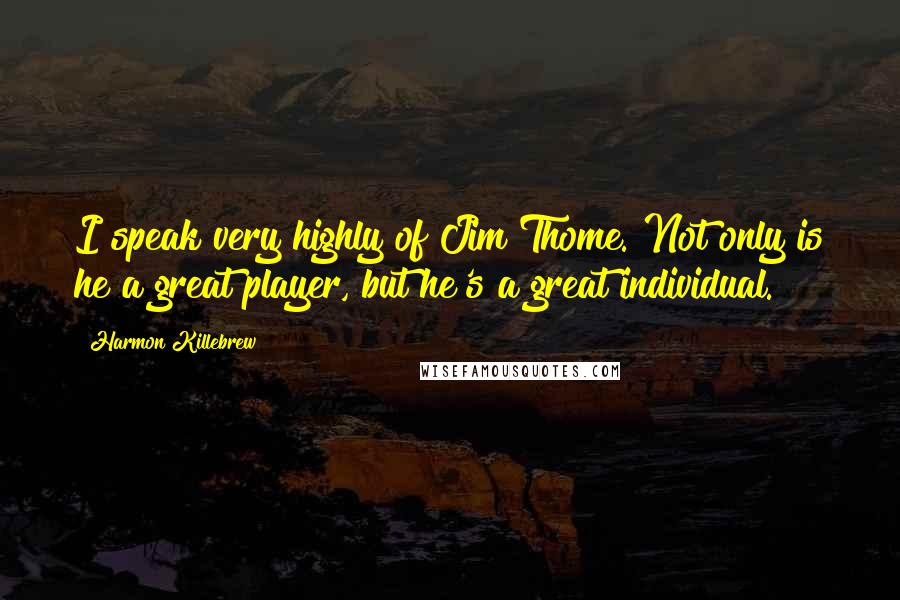 Harmon Killebrew Quotes: I speak very highly of Jim Thome. Not only is he a great player, but he's a great individual.