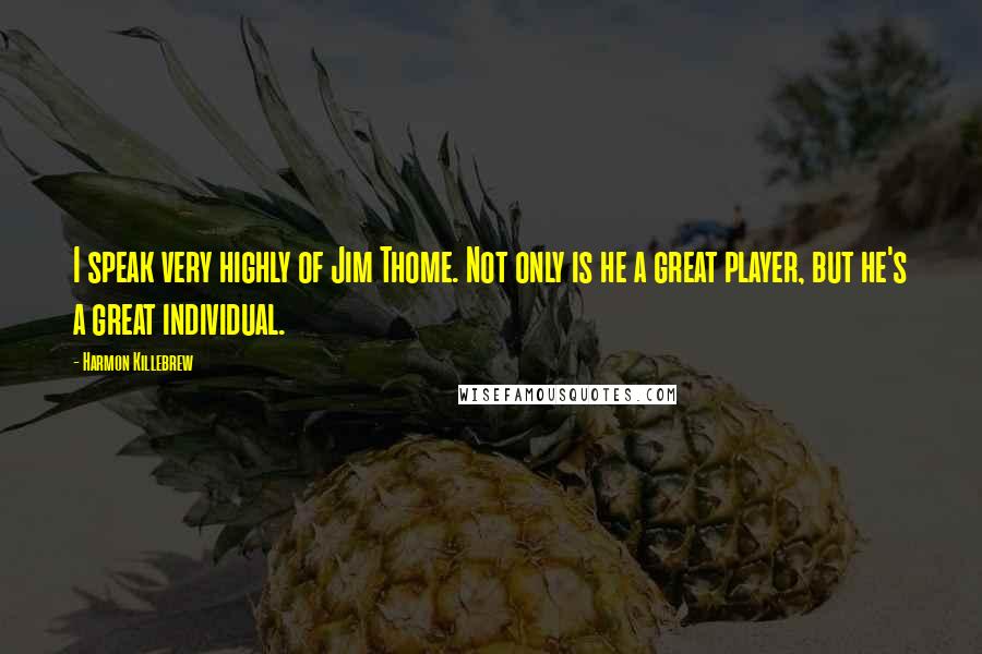 Harmon Killebrew Quotes: I speak very highly of Jim Thome. Not only is he a great player, but he's a great individual.