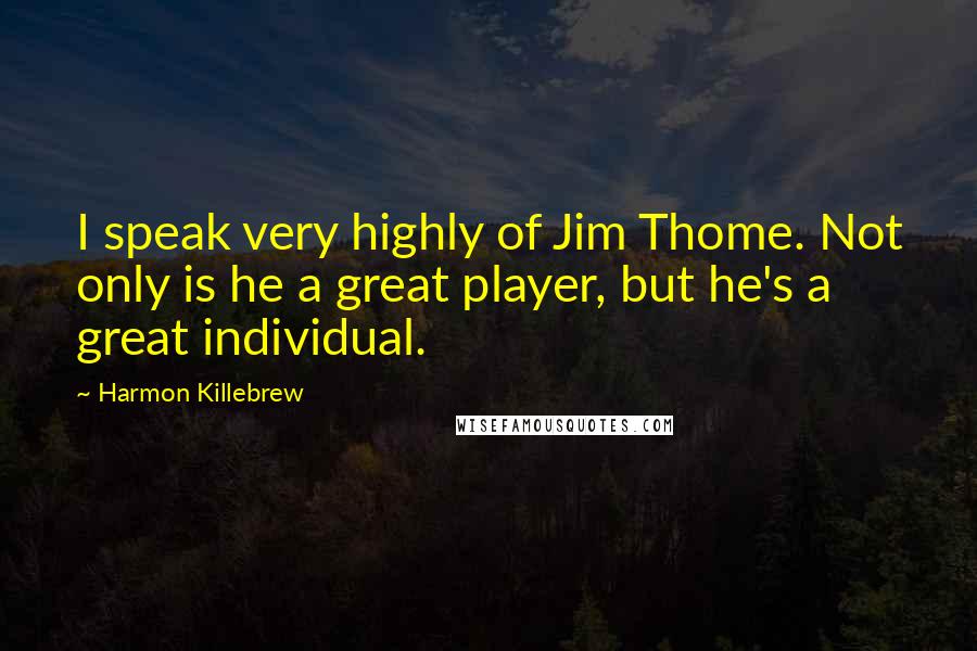 Harmon Killebrew Quotes: I speak very highly of Jim Thome. Not only is he a great player, but he's a great individual.