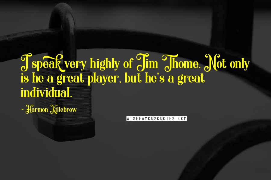 Harmon Killebrew Quotes: I speak very highly of Jim Thome. Not only is he a great player, but he's a great individual.