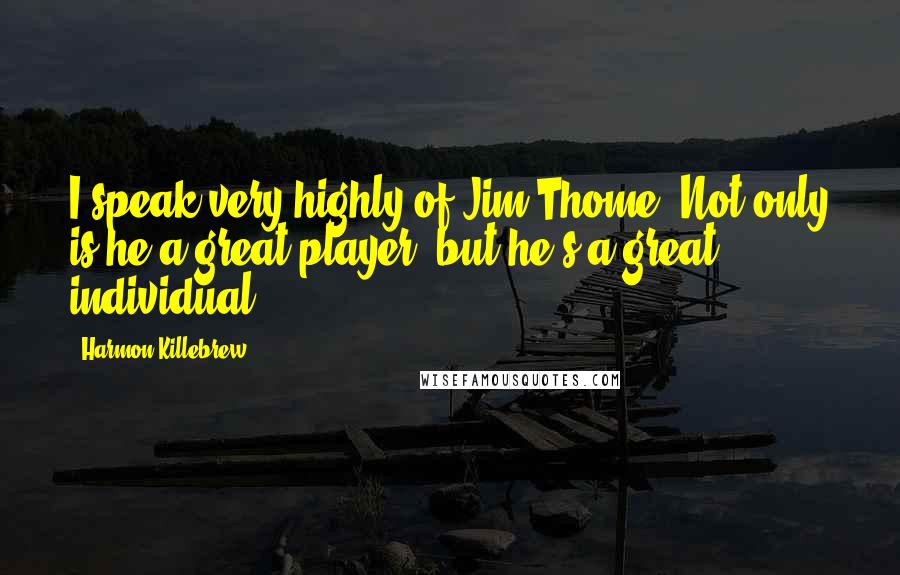 Harmon Killebrew Quotes: I speak very highly of Jim Thome. Not only is he a great player, but he's a great individual.
