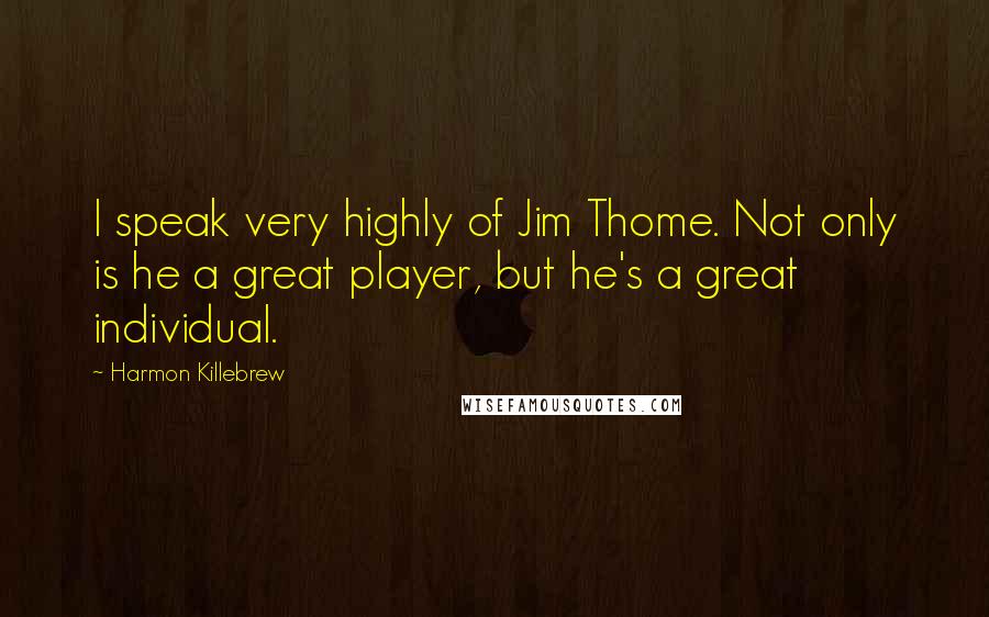 Harmon Killebrew Quotes: I speak very highly of Jim Thome. Not only is he a great player, but he's a great individual.