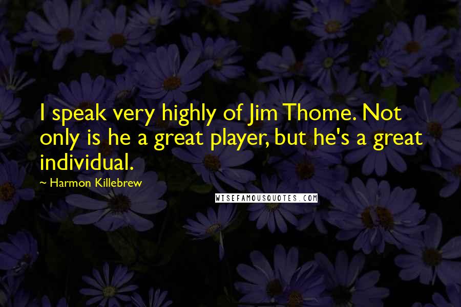 Harmon Killebrew Quotes: I speak very highly of Jim Thome. Not only is he a great player, but he's a great individual.