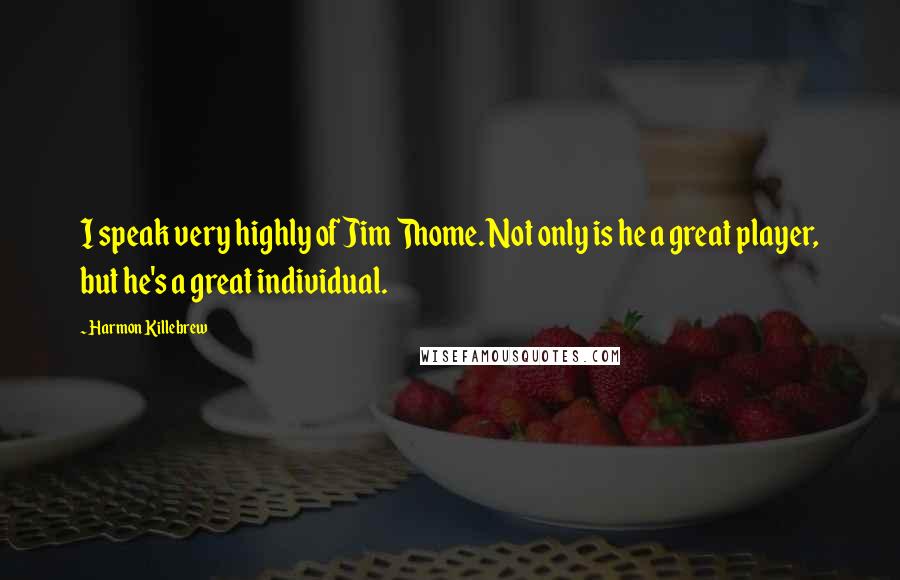 Harmon Killebrew Quotes: I speak very highly of Jim Thome. Not only is he a great player, but he's a great individual.