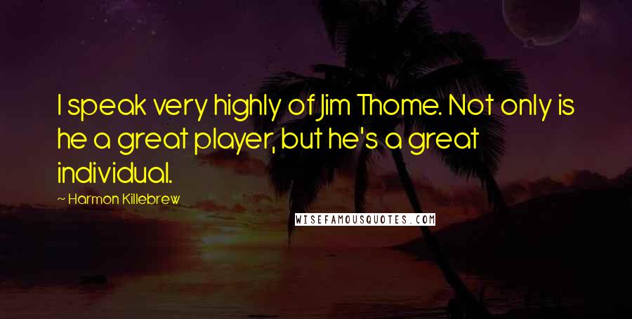 Harmon Killebrew Quotes: I speak very highly of Jim Thome. Not only is he a great player, but he's a great individual.