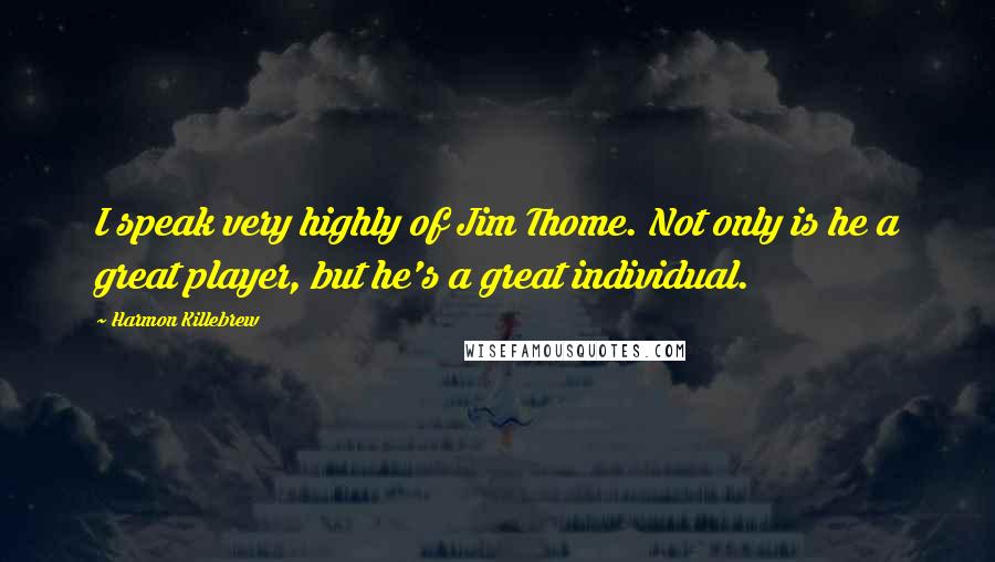 Harmon Killebrew Quotes: I speak very highly of Jim Thome. Not only is he a great player, but he's a great individual.