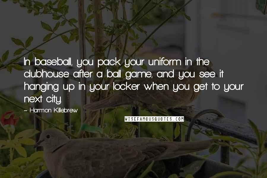 Harmon Killebrew Quotes: In baseball, you pack your uniform in the clubhouse after a ball game, and you see it hanging up in your locker when you get to your next city.