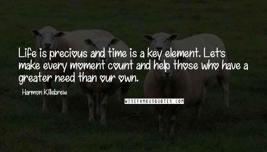 Harmon Killebrew Quotes: Life is precious and time is a key element. Let's make every moment count and help those who have a greater need than our own.