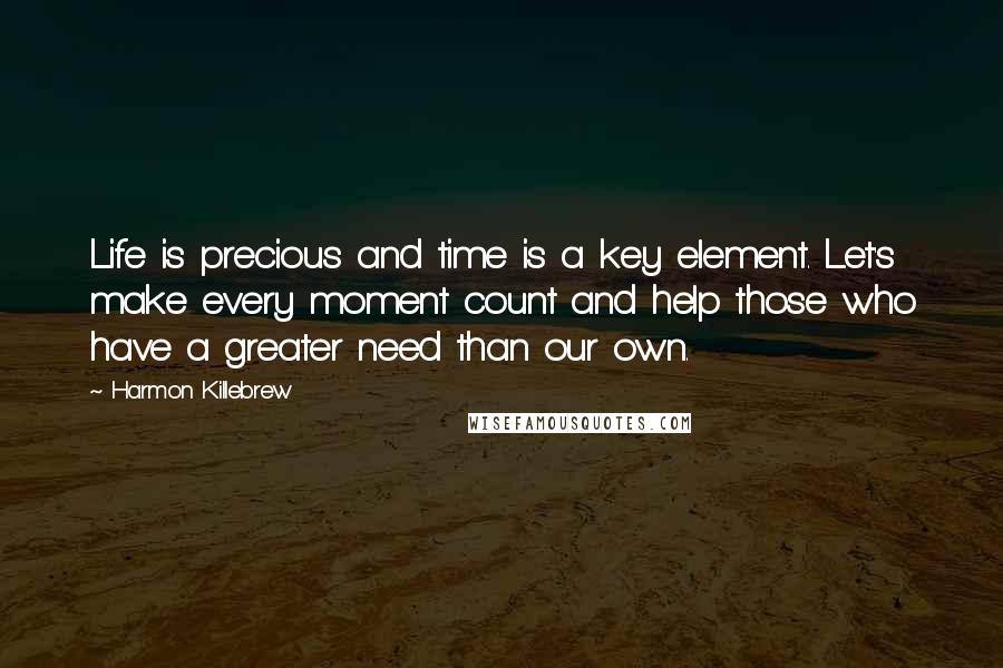 Harmon Killebrew Quotes: Life is precious and time is a key element. Let's make every moment count and help those who have a greater need than our own.